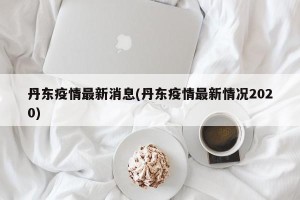 丹东疫情最新消息(丹东疫情最新情况2020)