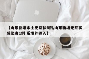 【山东新增本土无症状6例,山东新增无症状感染者1例 系境外输入】