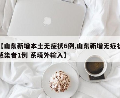 【山东新增本土无症状6例,山东新增无症状感染者1例 系境外输入】