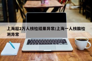 上海超2万人核检结果异常/上海一人核酸检测异常