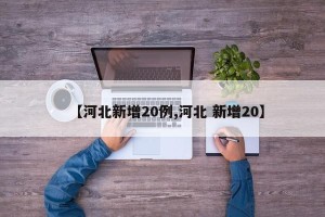 【河北新增20例,河北 新增20】