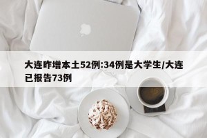 大连昨增本土52例:34例是大学生/大连已报告73例