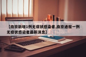 【南京新增1例无症状感染者,南京通报一例无症状感染者最新消息】