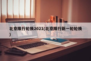 北京限行轮换2021(北京限行新一轮轮换)