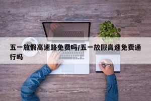 五一放假高速路免费吗/五一放假高速免费通行吗