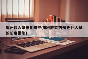 郑州转入常态化防控(郑州市对外省返回人员的防疫措施)