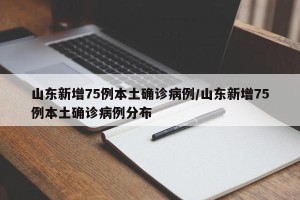 山东新增75例本土确诊病例/山东新增75例本土确诊病例分布