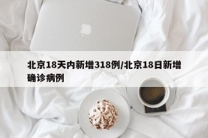北京18天内新增318例/北京18日新增确诊病例