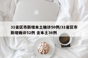 31省区市新增本土确诊50例/31省区市新增确诊52例 含本土36例