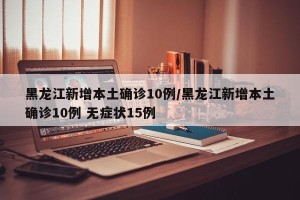黑龙江新增本土确诊10例/黑龙江新增本土确诊10例 无症状15例