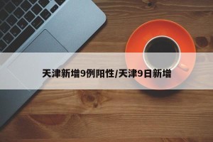 天津新增9例阳性/天津9日新增