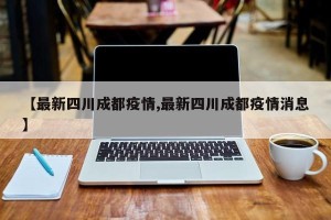 【最新四川成都疫情,最新四川成都疫情消息】