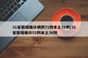 31省新增确诊病例71例本土31例/31省新增确诊52例本土36例