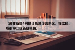【成都新增4例确诊轨迹涉高新区、锦江区,成都锦江区新冠疫情】