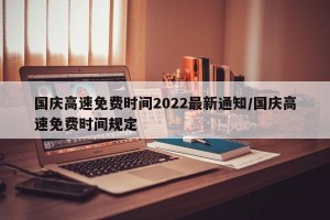 国庆高速免费时间2022最新通知/国庆高速免费时间规定