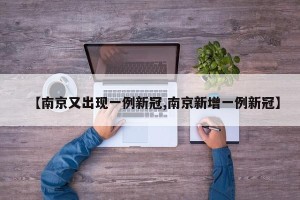 【南京又出现一例新冠,南京新增一例新冠】