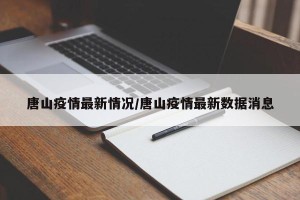 唐山疫情最新情况/唐山疫情最新数据消息