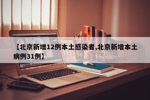 【北京新增12例本土感染者,北京新增本土病例31例】