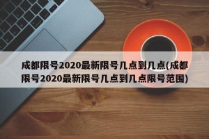 成都限号2020最新限号几点到几点(成都限号2020最新限号几点到几点限号范围)