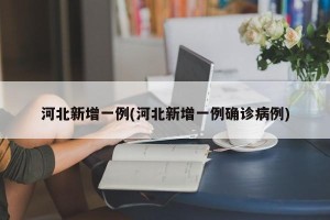 河北新增一例(河北新增一例确诊病例)