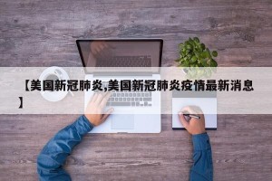 【美国新冠肺炎,美国新冠肺炎疫情最新消息】