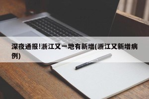 深夜通报!浙江又一地有新增(浙江又新增病例)
