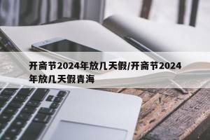开斋节2024年放几天假/开斋节2024年放几天假青海