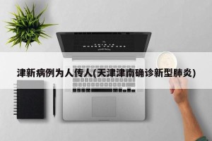 津新病例为人传人(天津津南确诊新型肺炎)