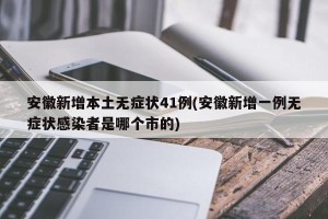 安徽新增本土无症状41例(安徽新增一例无症状感染者是哪个市的)