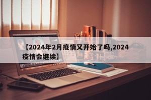 【2024年2月疫情又开始了吗,2024疫情会继续】