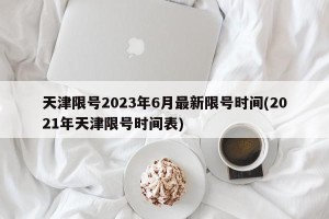 天津限号2023年6月最新限号时间(2021年天津限号时间表)