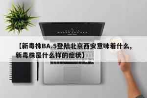 【新毒株BA.5登陆北京西安意味着什么,新毒株是什么样的症状】