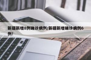 新疆新增8例确诊病例/新疆新增确诊病例6例!