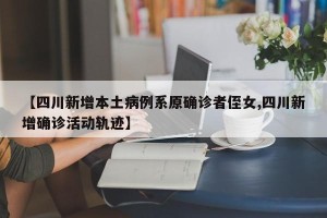 【四川新增本土病例系原确诊者侄女,四川新增确诊活动轨迹】
