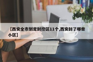 【西安全市划定封控区11个,西安封了哪些小区】