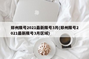 郑州限号2021最新限号3月(郑州限号2021最新限号3月区域)