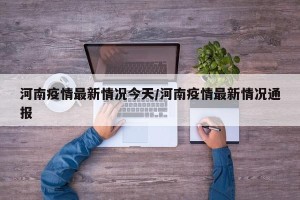河南疫情最新情况今天/河南疫情最新情况通报