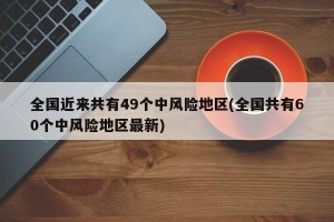 全国近来共有49个中风险地区(全国共有60个中风险地区最新)