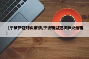 【宁波新冠肺炎疫情,宁波新型冠状肺炎最新】
