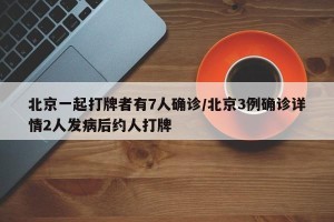 北京一起打牌者有7人确诊/北京3例确诊详情2人发病后约人打牌