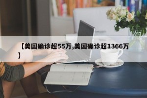 【美国确诊超55万,美国确诊超1366万】