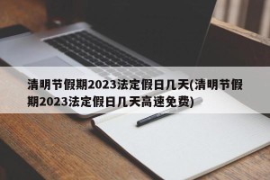 清明节假期2023法定假日几天(清明节假期2023法定假日几天高速免费)