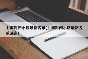 上海封闭小区最新名单(上海封闭小区最新名单浦东)