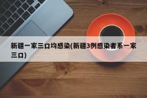 新疆一家三口均感染(新疆3例感染者系一家三口)