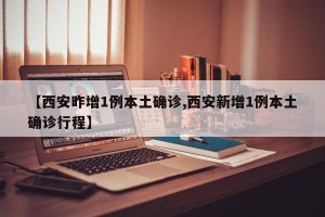 【西安昨增1例本土确诊,西安新增1例本土确诊行程】