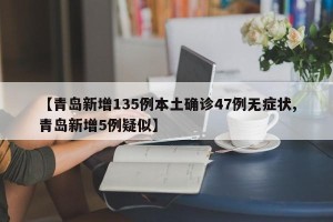 【青岛新增135例本土确诊47例无症状,青岛新增5例疑似】
