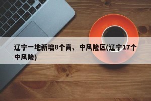辽宁一地新增8个高、中风险区(辽宁17个中风险)