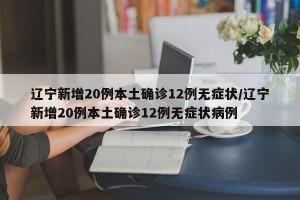 辽宁新增20例本土确诊12例无症状/辽宁新增20例本土确诊12例无症状病例