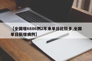 【全国增6886例2年来单日比较多,全国单日新增病例】