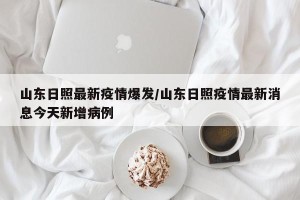 山东日照最新疫情爆发/山东日照疫情最新消息今天新增病例